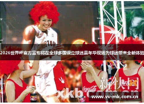 2026世界杯官方宣布将在全球多国设立球迷嘉年华现场为球迷带来全新体验 2026世界杯官方宣布将在全球多国设立球迷嘉年华现场为球迷带来全新体验