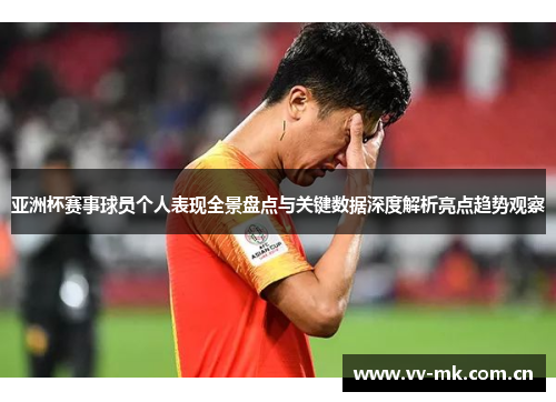 亚洲杯赛事球员个人表现全景盘点与关键数据深度解析亮点趋势观察