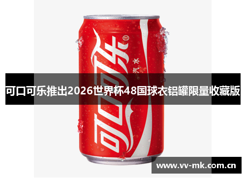 可口可乐推出2026世界杯48国球衣铝罐限量收藏版 可口可乐推出2026世界杯48国球衣铝罐限量收藏版