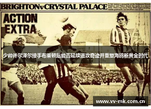 少帅许尔泽尔接手布莱顿后能否延续进攻奇迹并重塑海鸥新黄金时代 少帅许尔泽尔接手布莱顿后能否延续进攻奇迹并重塑海鸥新黄金时代