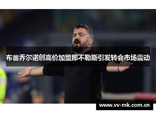 布翁乔尔诺创高价加盟那不勒斯引发转会市场震动 布翁乔尔诺创高价加盟那不勒斯引发转会市场震动