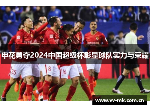 申花勇夺2024中国超级杯彰显球队实力与荣耀 申花勇夺2024中国超级杯彰显球队实力与荣耀
