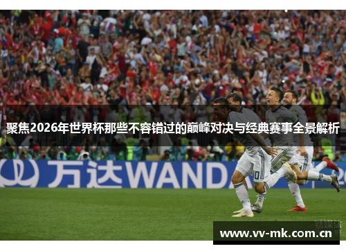 聚焦2026年世界杯那些不容错过的巅峰对决与经典赛事全景解析 聚焦2026年世界杯那些不容错过的巅峰对决与经典赛事全景解析