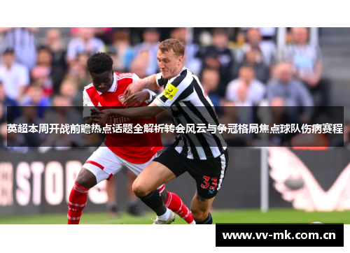 英超本周开战前瞻热点话题全解析转会风云与争冠格局焦点球队伤病赛程 英超本周开战前瞻热点话题全解析转会风云与争冠格局焦点球队伤病赛程
