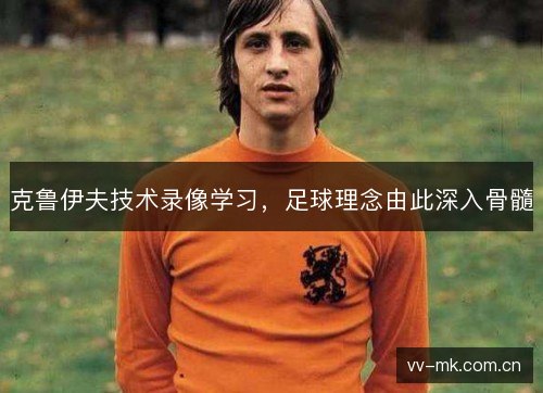 克鲁伊夫技术录像学习，足球理念由此深入骨髓
