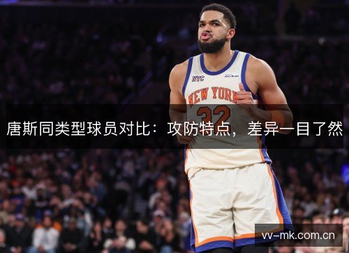 唐斯同类型球员对比：攻防特点，差异一目了然