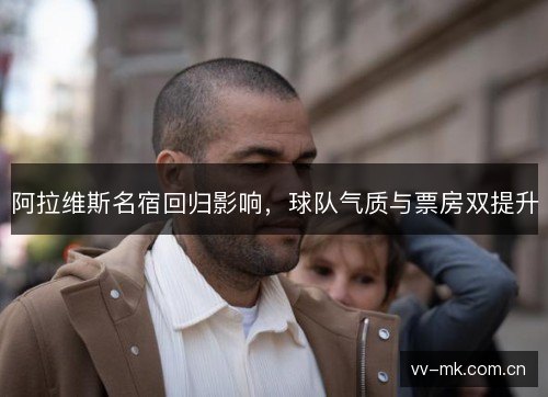 阿拉维斯名宿回归影响，球队气质与票房双提升