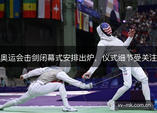 奥运会击剑闭幕式安排出炉，仪式细节受关注