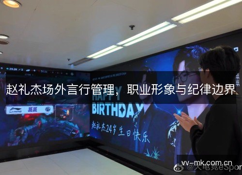 赵礼杰场外言行管理,职业形象与纪律边界 赵礼杰场外言行管理,职业形象与纪律边界