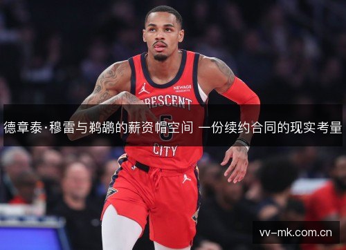 德章泰·穆雷与鹈鹕的薪资帽空间 一份续约合同的现实考量 德章泰·穆雷与鹈鹕的薪资帽空间 一份续约合同的现实考量